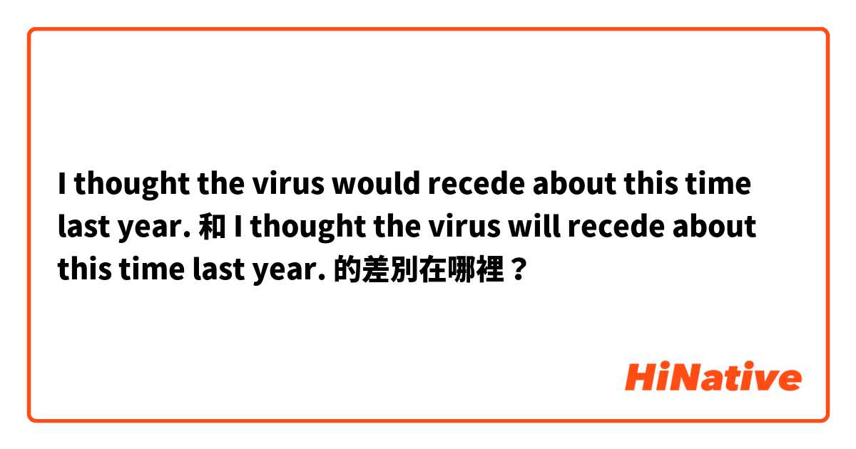 I thought the virus would recede about this time last year. 和 I thought the virus will recede about this time last year. 的差別在哪裡？