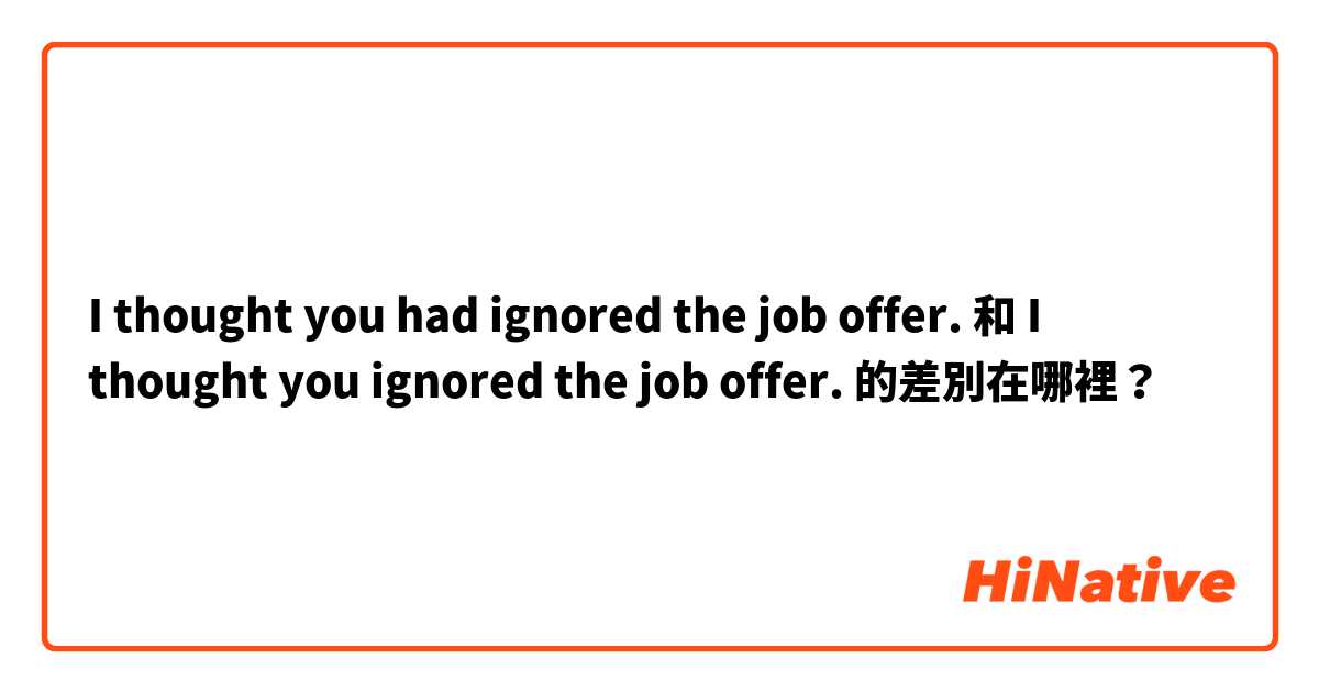 I thought you had ignored the job offer. 和 I thought you ignored the job offer. 的差別在哪裡？