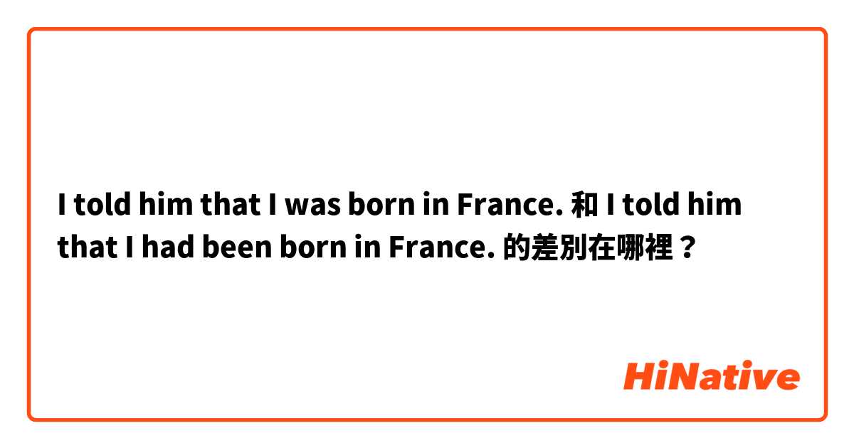 I told him that I was born in France. 和 I told him that I had been born in France. 的差別在哪裡？