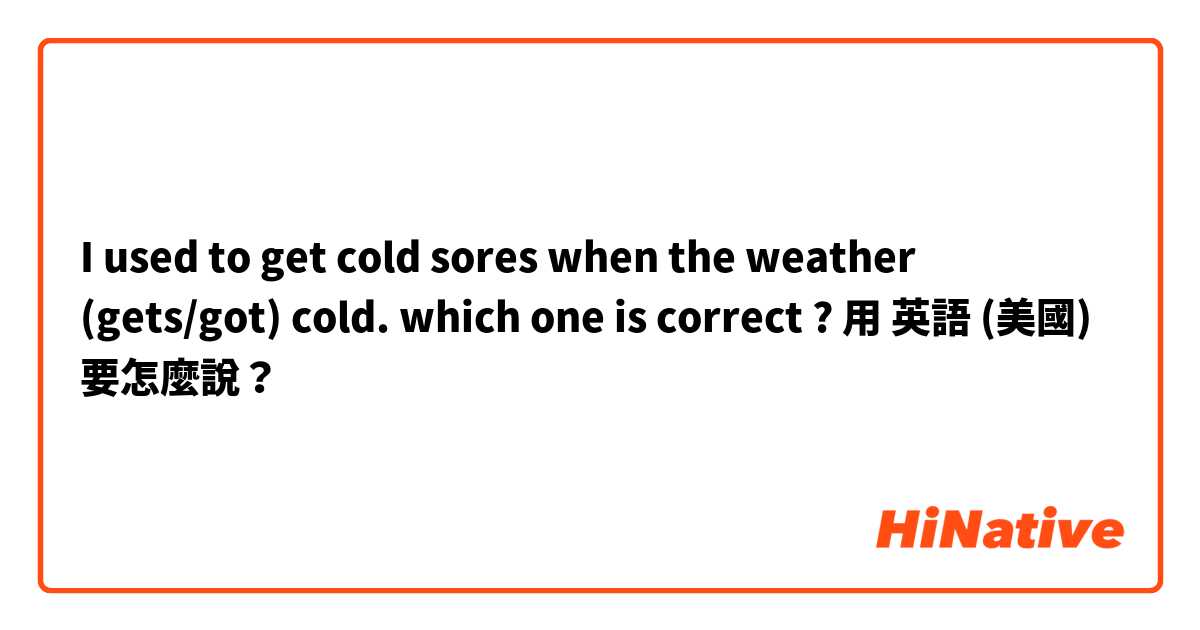 I used to get cold sores when the weather (gets/got) cold. which one is correct ?用 英語 (美國) 要怎麼說？