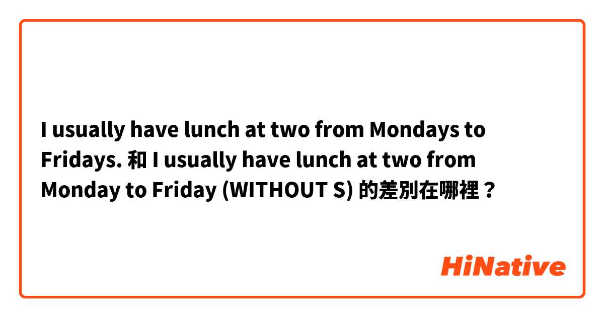 I usually have lunch at two from Mondays to Fridays. 和 I usually have lunch at two from Monday to Friday   (WITHOUT S)     的差別在哪裡？