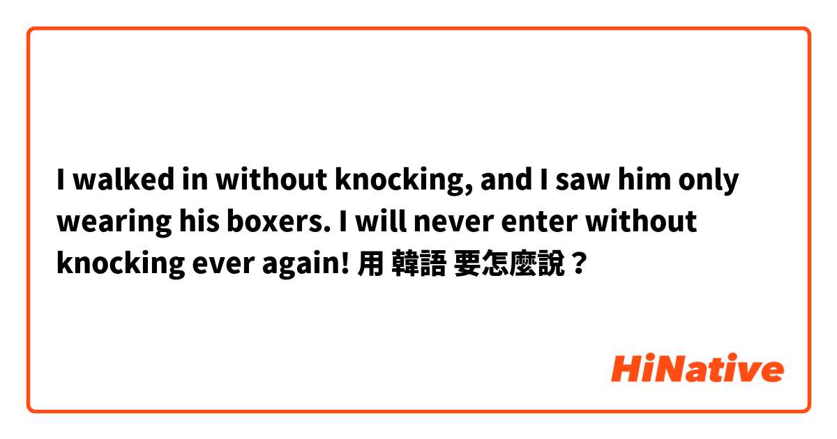 I walked in without knocking, and I saw him only wearing his boxers. I will never enter without knocking ever again! 用 韓語 要怎麼說？