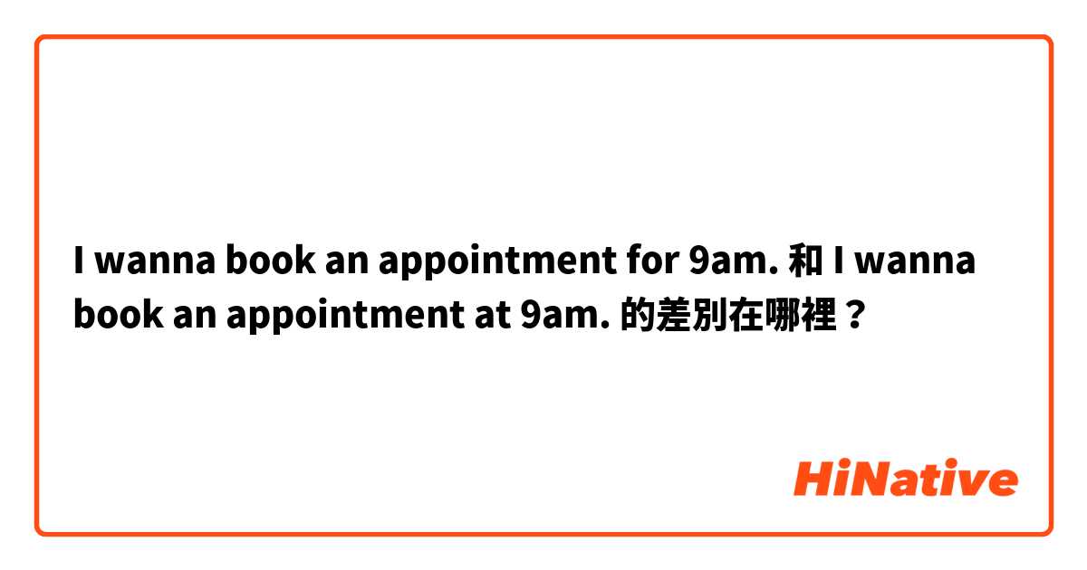 I wanna book an appointment for 9am. 和 I wanna book an appointment at 9am. 的差別在哪裡？