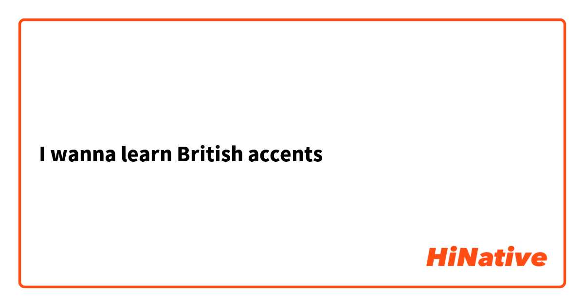 I wanna learn British accents 