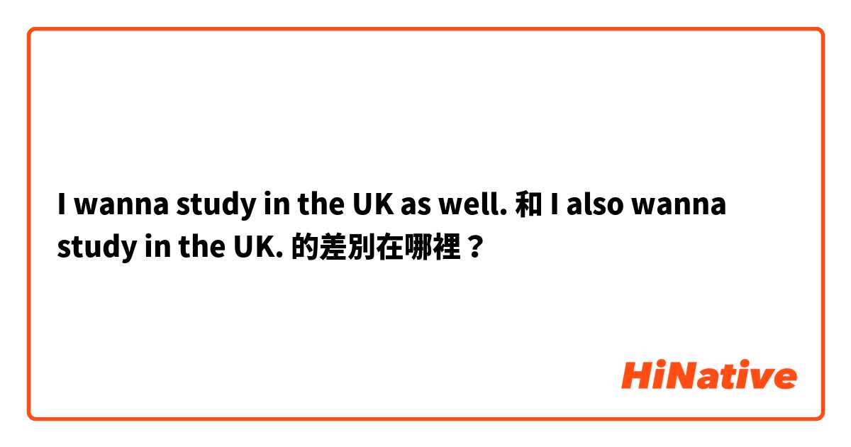 I wanna study in the UK as well. 和 I also wanna study in the UK. 的差別在哪裡？