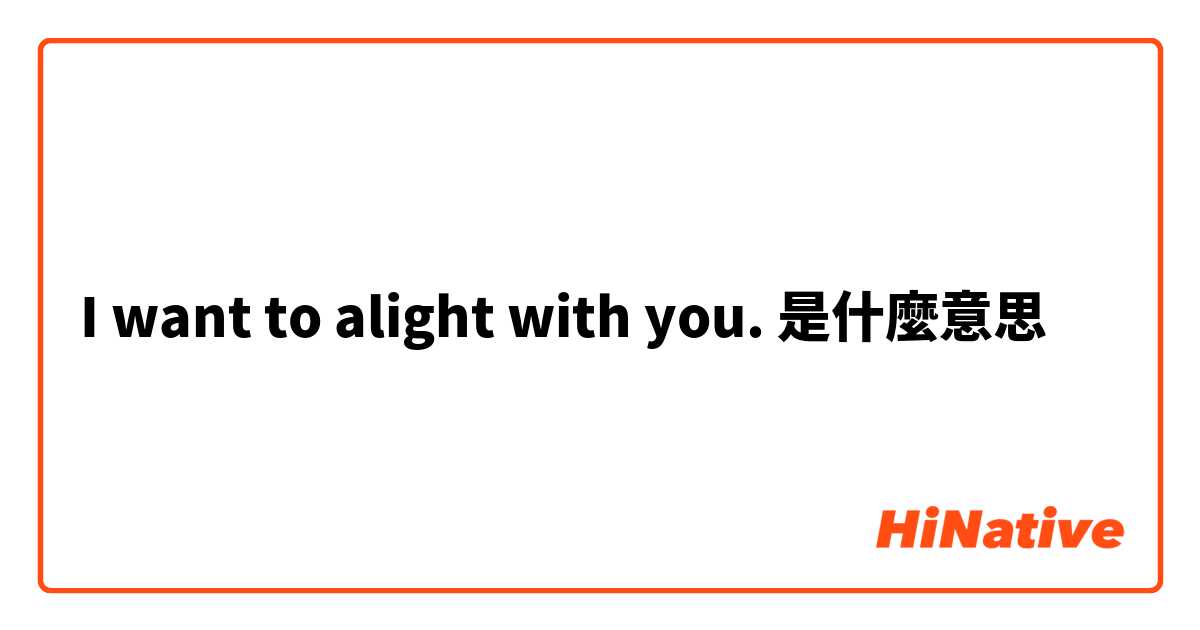 I want to alight with you.是什麼意思