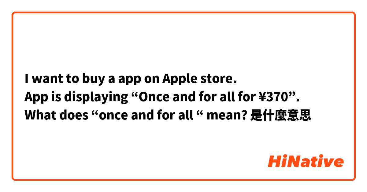 I want to buy a app on Apple store.
App is displaying “Once and for all for ¥370”.
What does “once and for all “ mean?是什麼意思