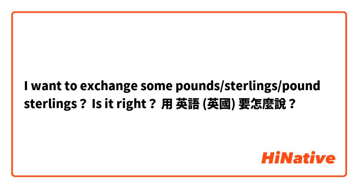 I want to exchange some pounds/sterlings/pound sterlings？

Is it right？用 英語 (英國) 要怎麼說？
