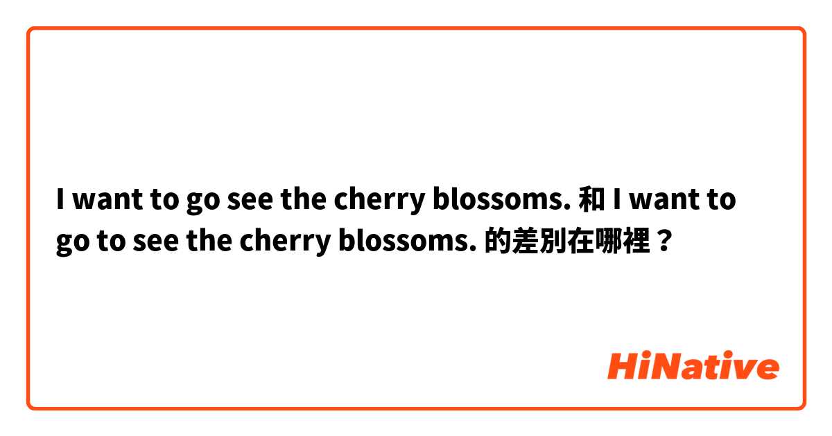 I want to go see the cherry blossoms. 和 I want to go to see the cherry blossoms. 的差別在哪裡？