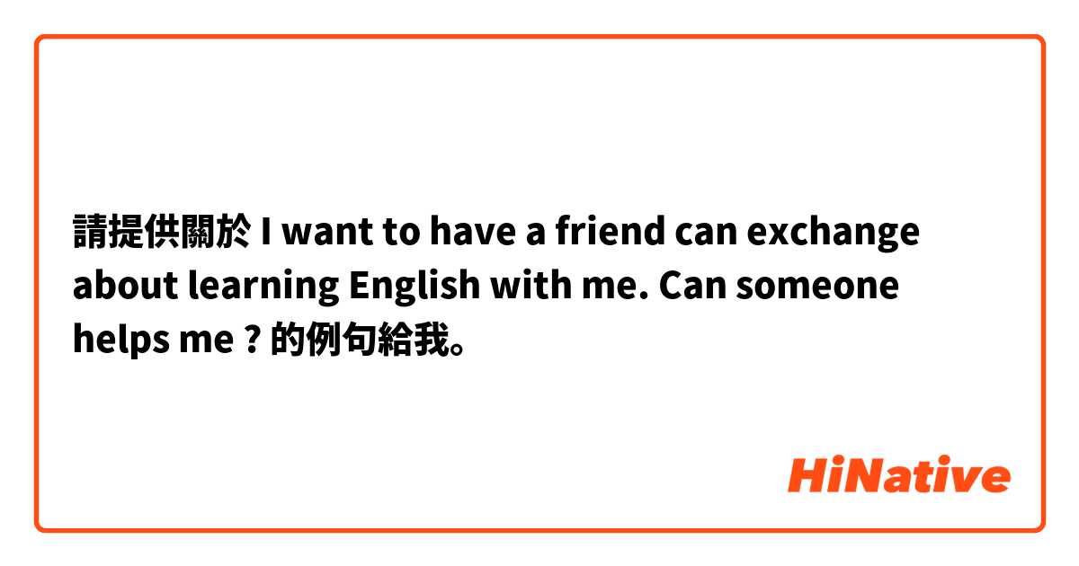 請提供關於 I want to have a friend can exchange about learning English with me. Can someone helps me ? 的例句給我。