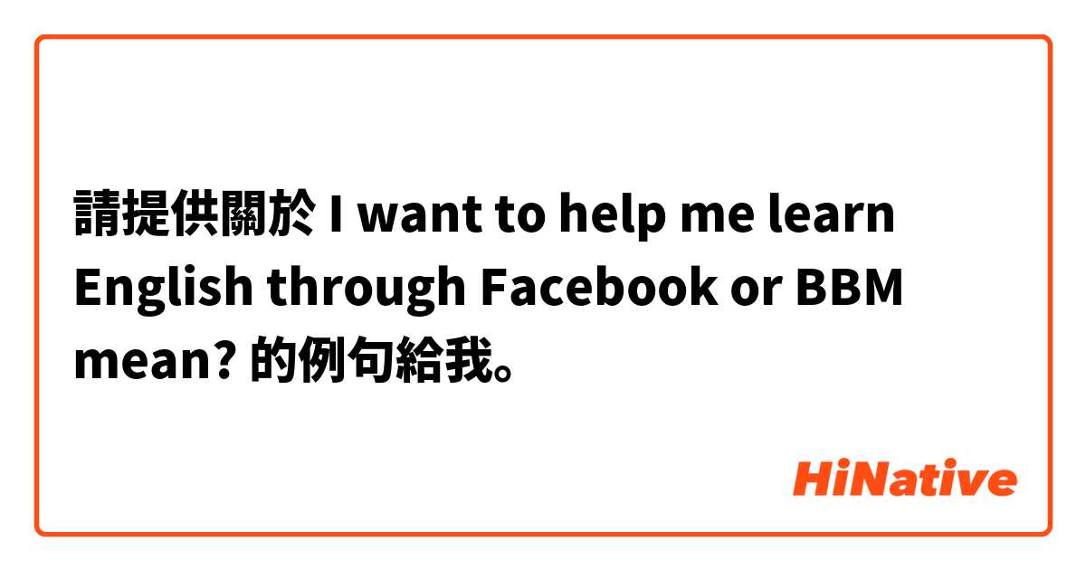 請提供關於 I want to help me learn English through Facebook or BBM    mean? 的例句給我。