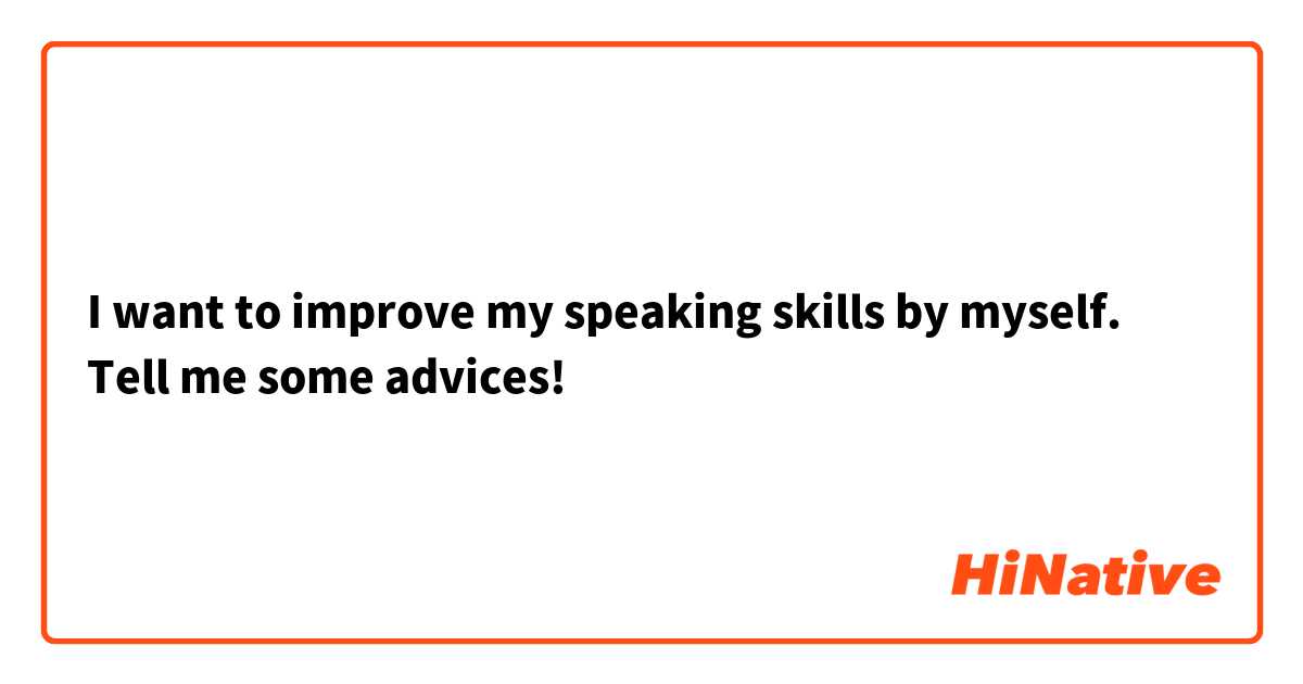 I want to improve my speaking skills by myself. Tell me some advices!
