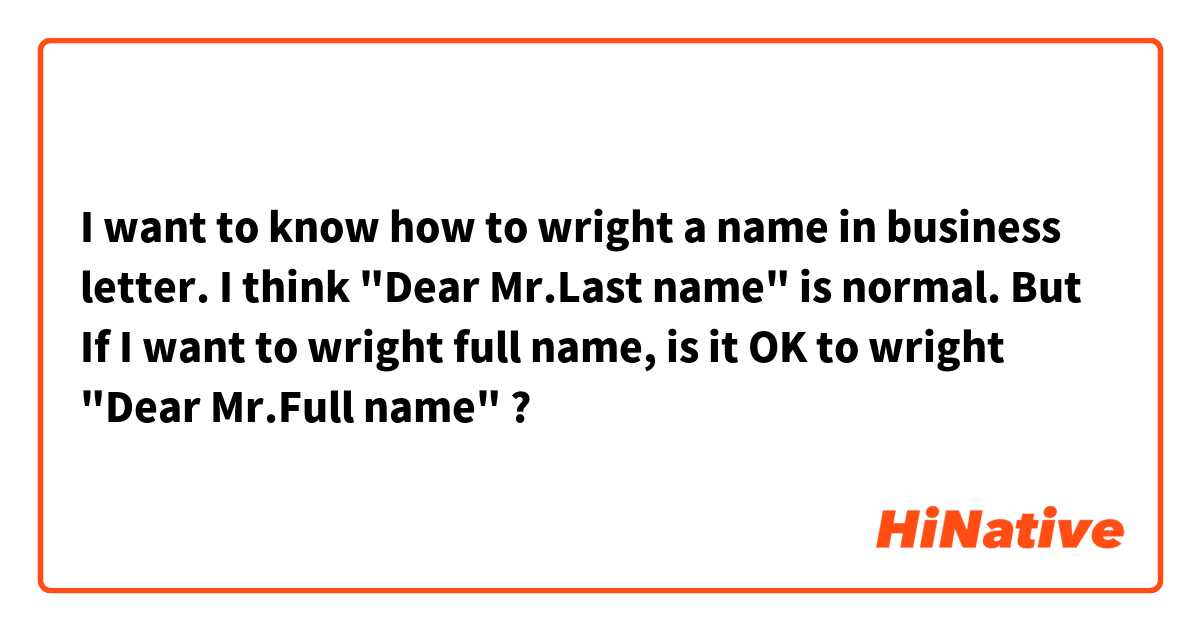 I want to know how to wright a name in business letter.
I think "Dear Mr.Last name" is normal. 
But  If I want to wright full name,
 is it OK to wright "Dear Mr.Full name" ?

