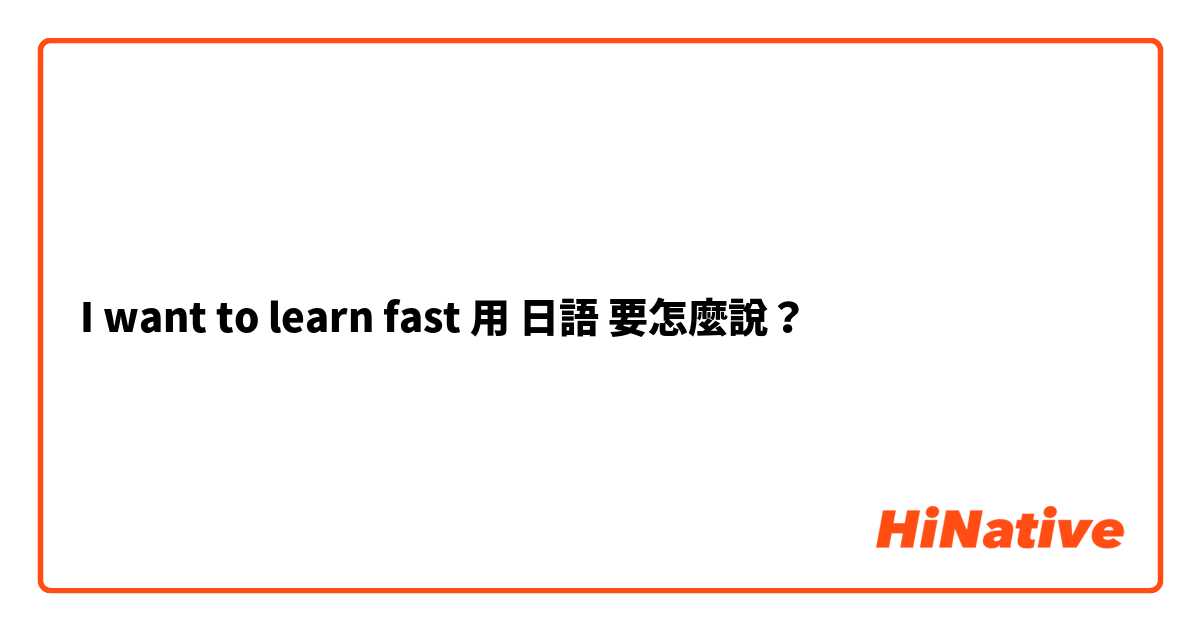 I want to learn fast用 日語 要怎麼說？