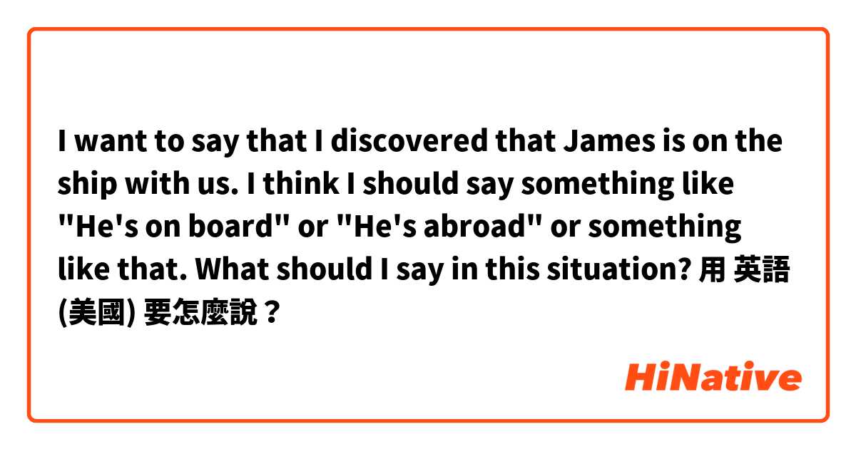 I want to say that I discovered that James is on the ship with us.
I think I should say something like "He's on board" or "He's abroad" or something like that. What should I say in this situation?用 英語 (美國) 要怎麼說？