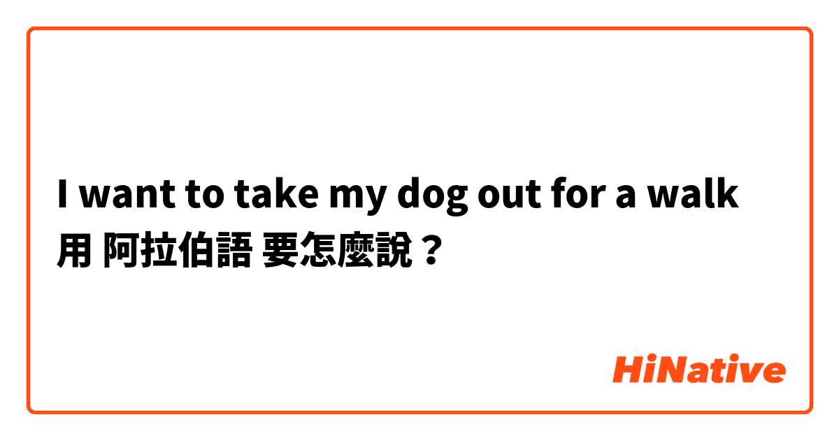 I want to take my dog out for a walk用 阿拉伯語 要怎麼說？