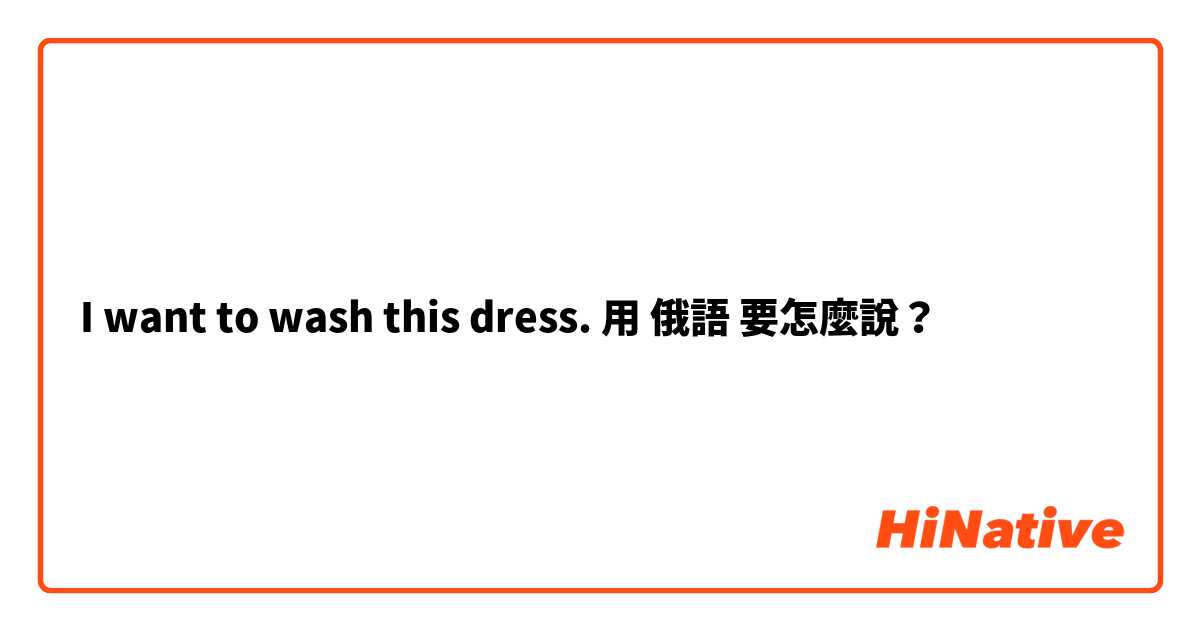 I want to wash this dress. 用 俄語 要怎麼說？