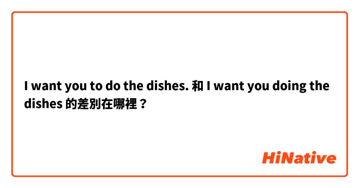 I want you to do the dishes. 和 I want you doing the dishes 的差別在哪裡？
