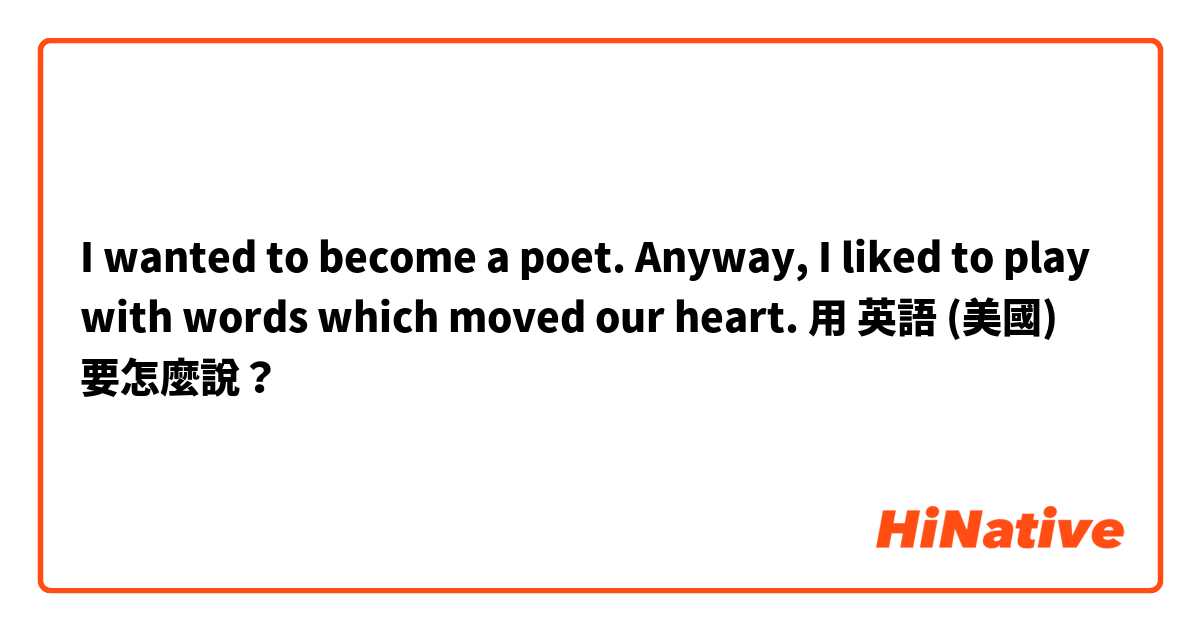 I wanted to become a poet. Anyway, I liked to play with words which moved our heart.  用 英語 (美國) 要怎麼說？