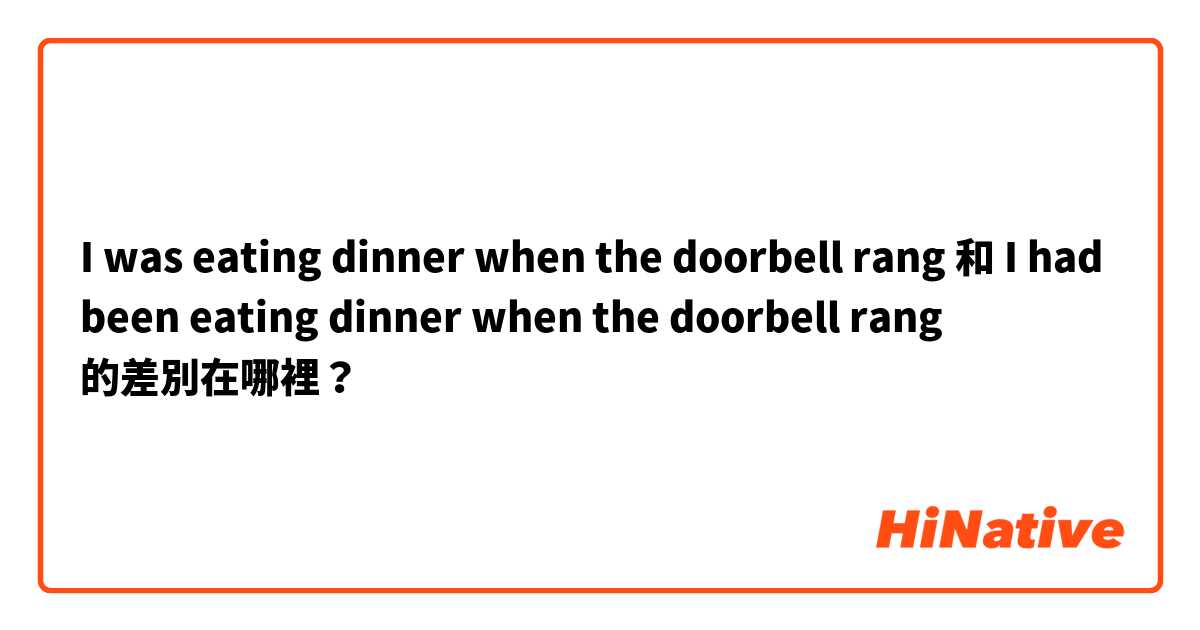 I was eating dinner when the doorbell rang 和 I had been eating dinner when the doorbell rang 的差別在哪裡？