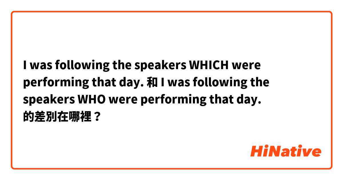 I was following the speakers WHICH were performing that day. 和 I was following the speakers WHO were performing that day. 的差別在哪裡？