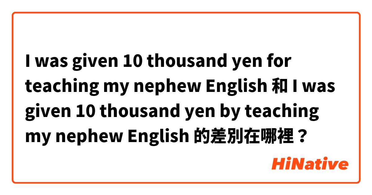 I was given 10 thousand yen for teaching my nephew English  和 I was given 10 thousand yen by teaching my nephew English  的差別在哪裡？