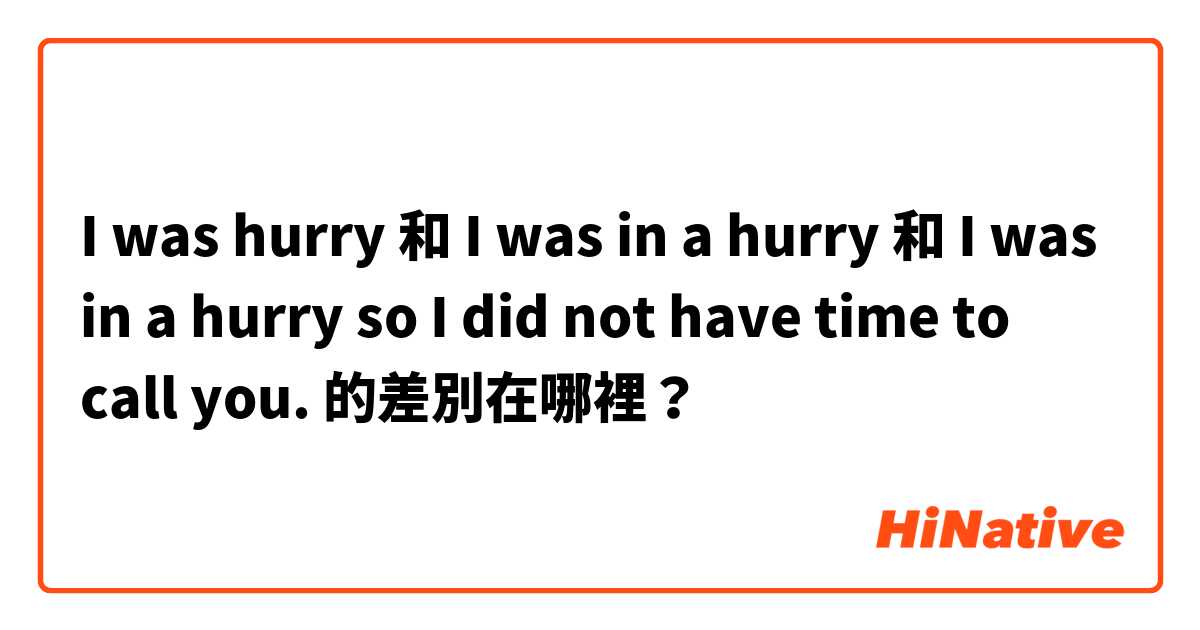 I was hurry 和 I was in a hurry 和 I was in a hurry so I did not have time to call you. 的差別在哪裡？