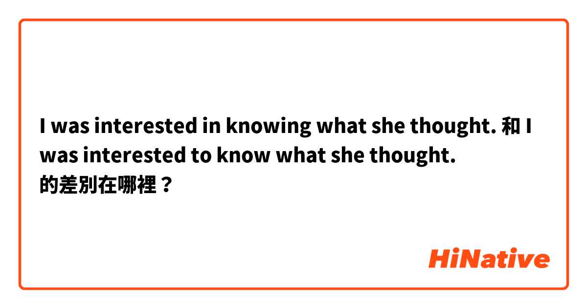 I was interested in knowing what she thought. 和 I was interested to know what she thought. 的差別在哪裡？