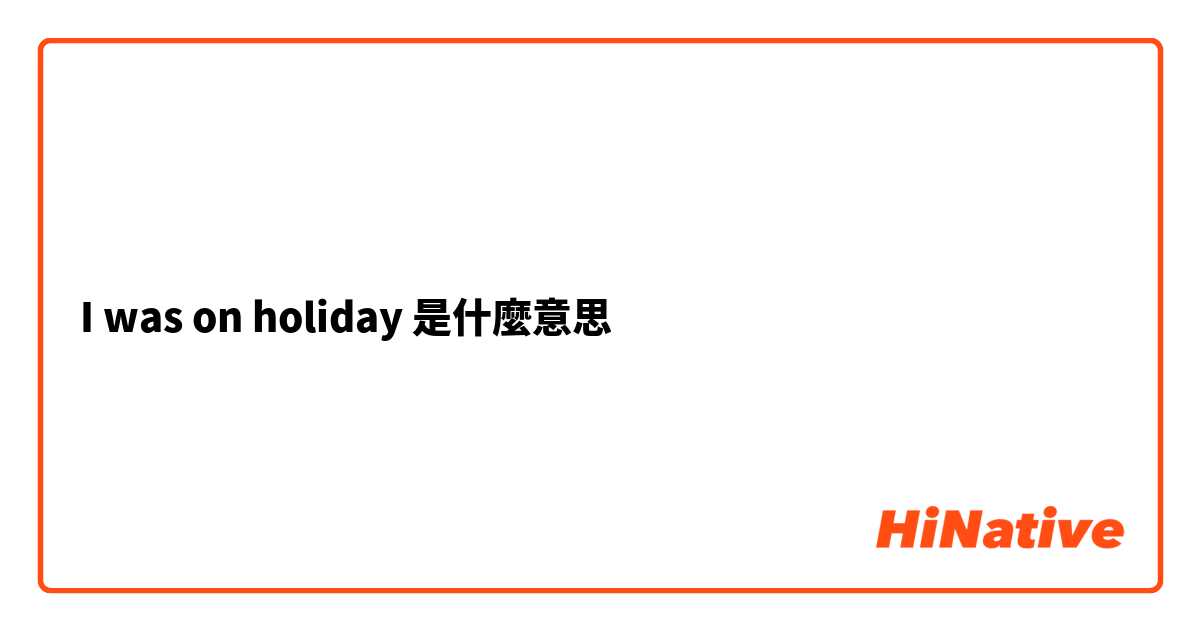 I was on holiday是什麼意思