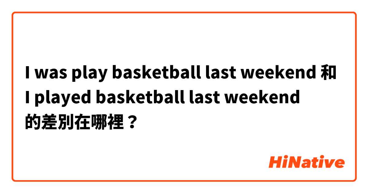 I was play basketball last weekend  和 I played basketball last weekend 的差別在哪裡？