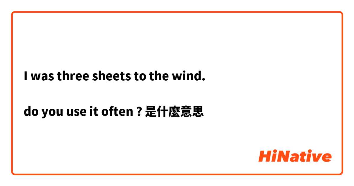 I was three sheets to the wind. 

do you use it often ?是什麼意思