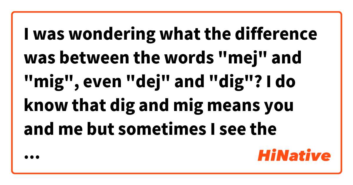 I was wondering what the difference was between the words "mej" and "mig", even "dej" and "dig"?

I do know that dig and mig means you and me but sometimes I see the "mej" or "dej" spelling in the same sentence as the "mig" or "dig" ones......