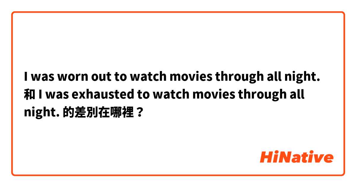I was worn out to watch movies through all night. 和 I was exhausted to watch movies through all night. 的差別在哪裡？