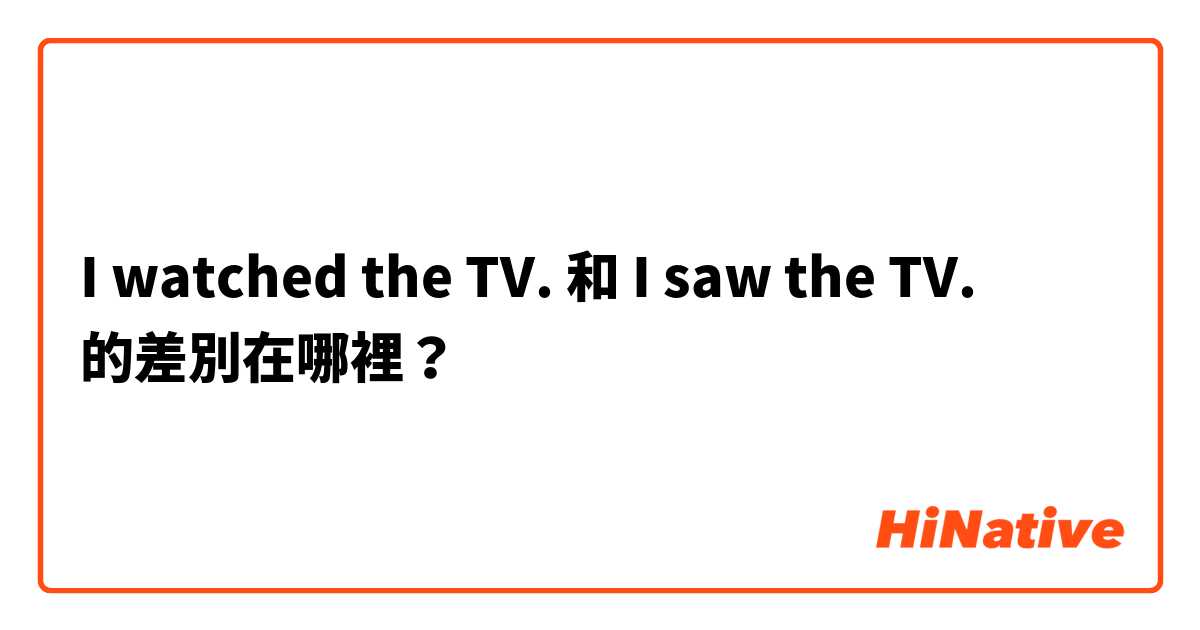 I watched the TV. 和 I saw the TV. 的差別在哪裡？