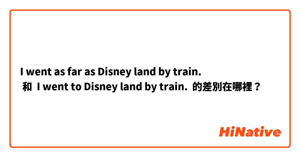  I went as far as Disney land by train.
 和  I went to Disney land by train. 的差別在哪裡？