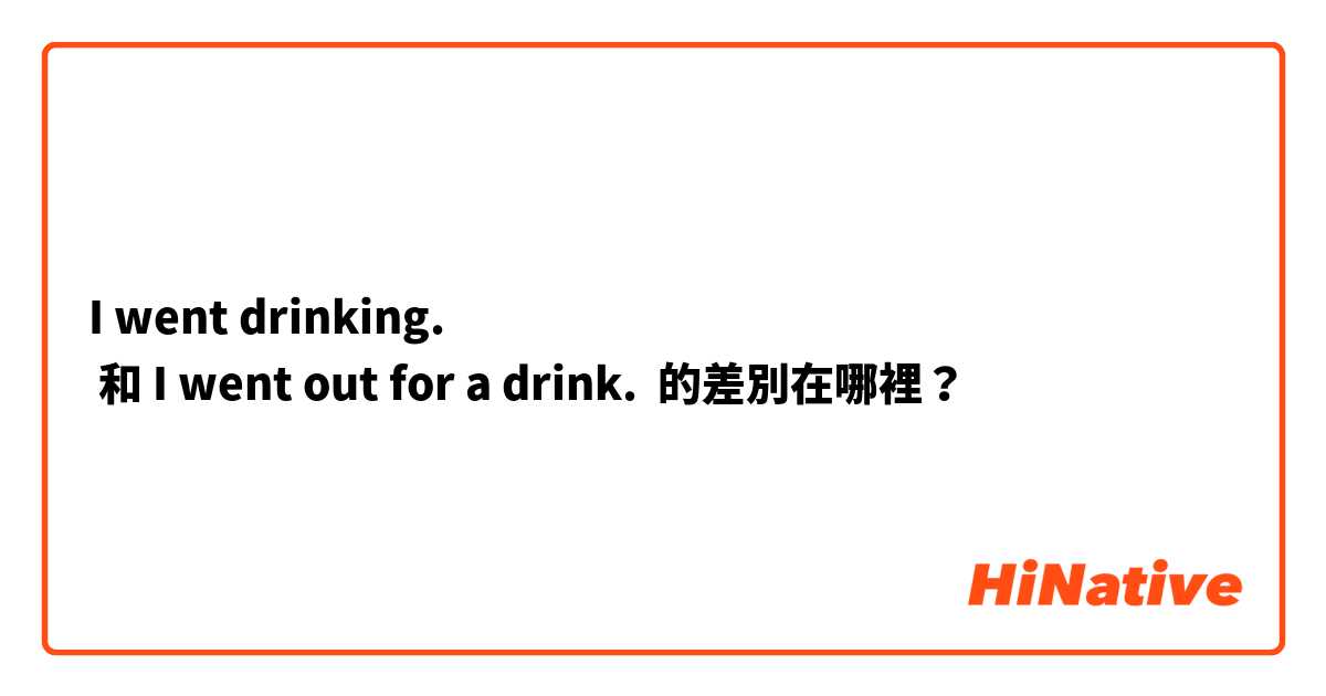 I went drinking.
 和 I went out for a drink. 的差別在哪裡？