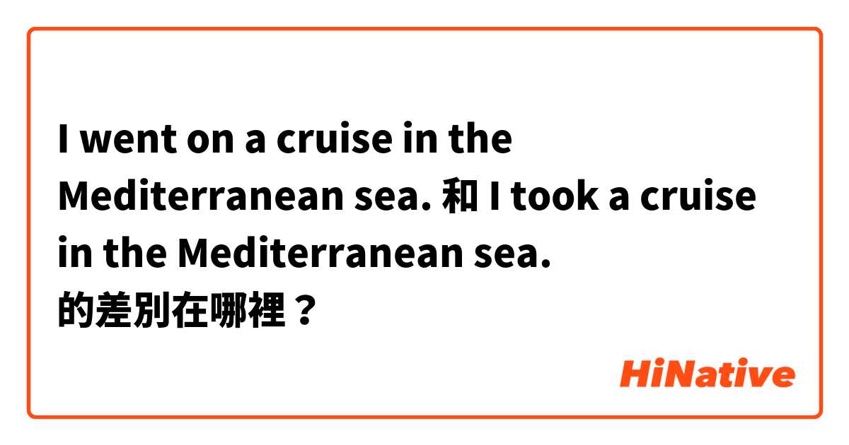 I went on a cruise in the Mediterranean sea.  和 I took a cruise in the Mediterranean sea.  的差別在哪裡？