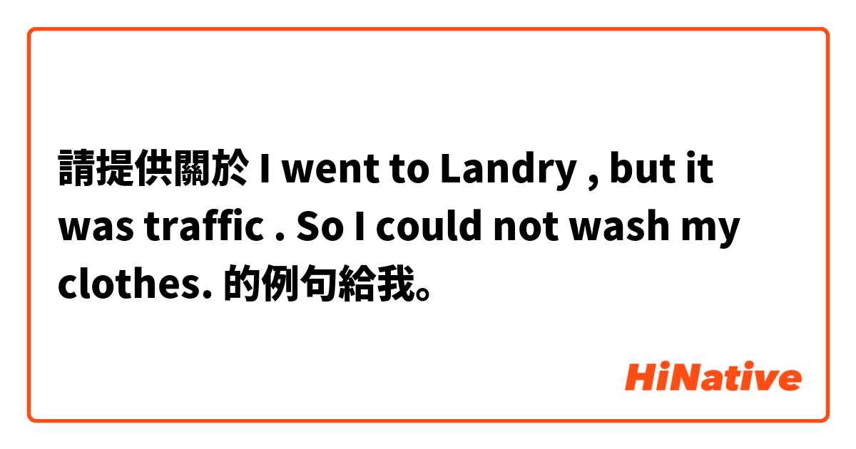 請提供關於 I went to Landry , but it was traffic . So I could not wash my clothes. 的例句給我。