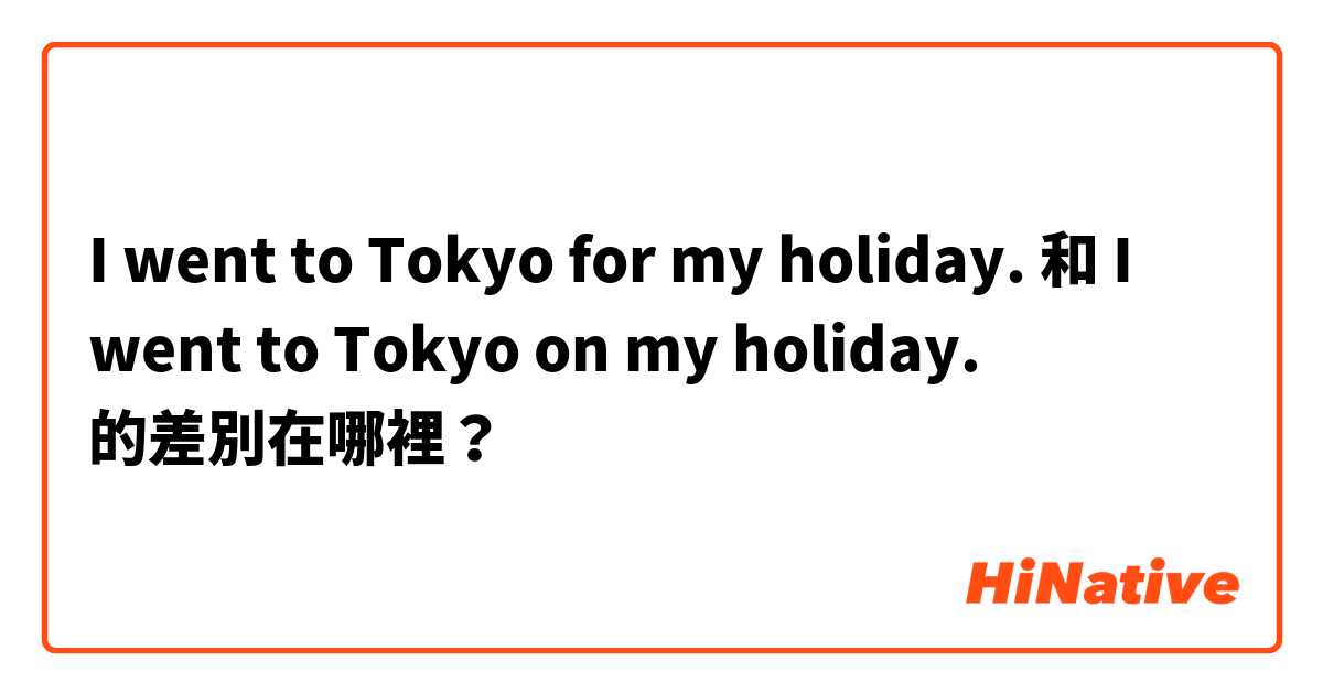 I went to Tokyo for my holiday. 和 I went to Tokyo on my holiday. 的差別在哪裡？