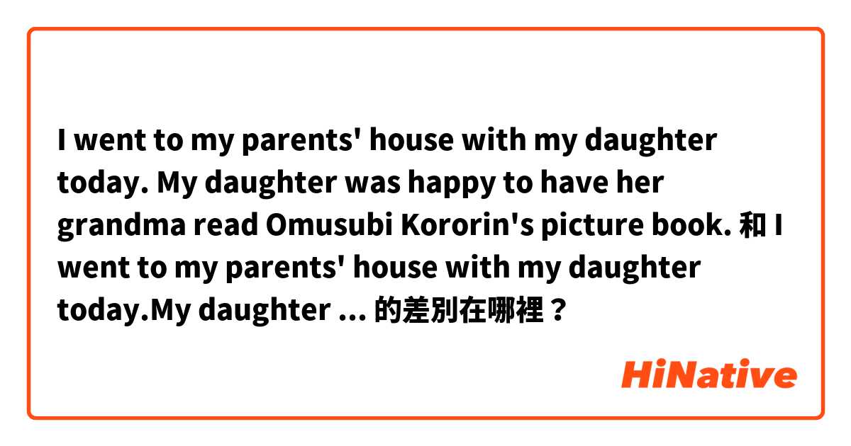 I went to my parents' house with my daughter today.  My daughter was happy to have her grandma read Omusubi Kororin's picture book. 和 I went to my parents' house with my daughter today.My daughter seemed happy to have her grandmother read a picture book about Omusubi Korin. 的差別在哪裡？