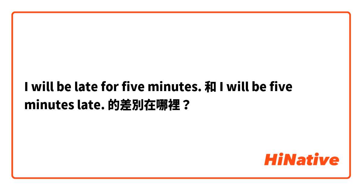 I will be late for five minutes. 和 I will be five minutes late. 的差別在哪裡？