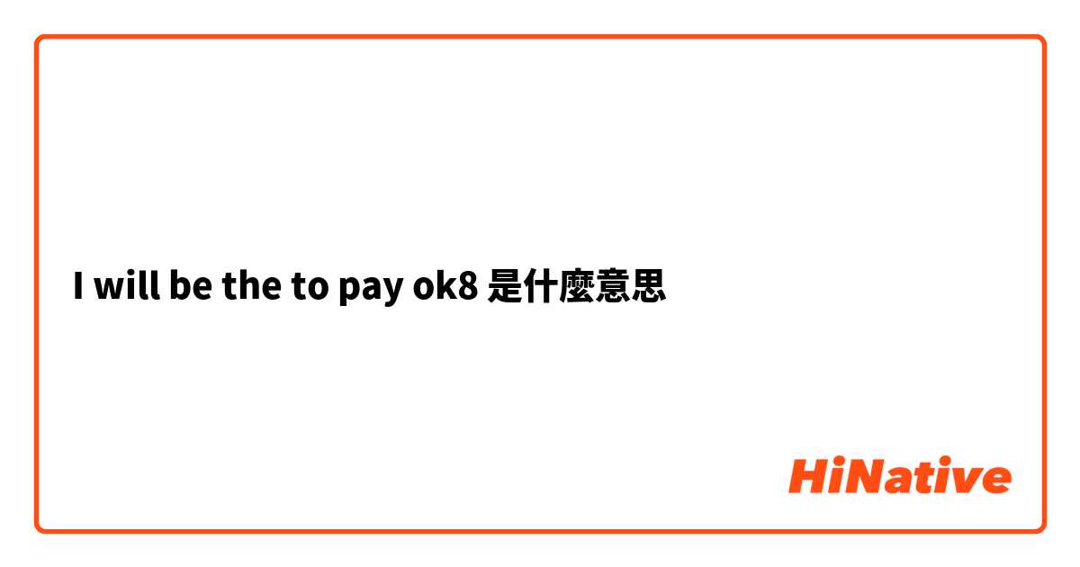 I will be the to pay ok8是什麼意思