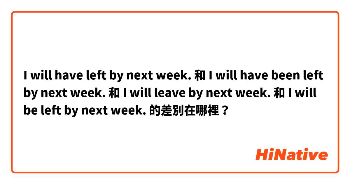 I will have left by next week. 和 I will have been left by next week. 和 I will leave by next week. 和 I will be left by next week. 的差別在哪裡？