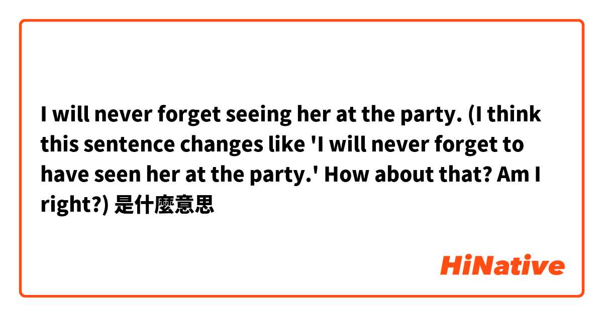 I will never forget seeing her at the party.

(I think this sentence changes like 'I will never forget to have seen her at the party.'
How about that? Am I right?)是什麼意思