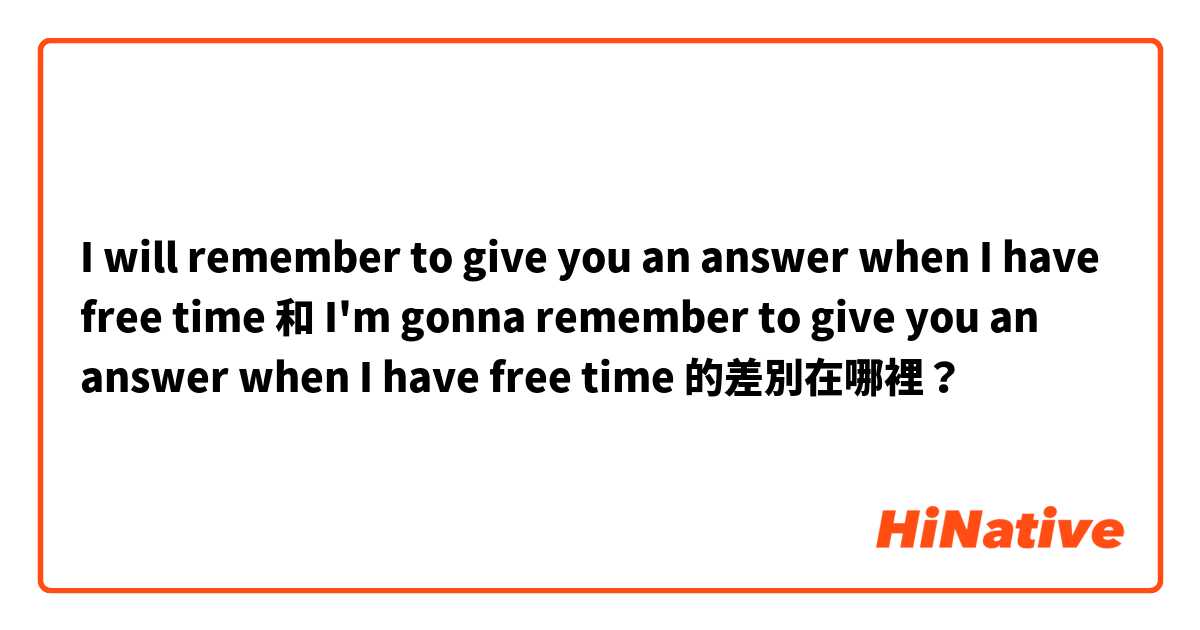 I will remember to give you an answer when I have free time  和 I'm gonna remember to give you an answer when I have free time  的差別在哪裡？