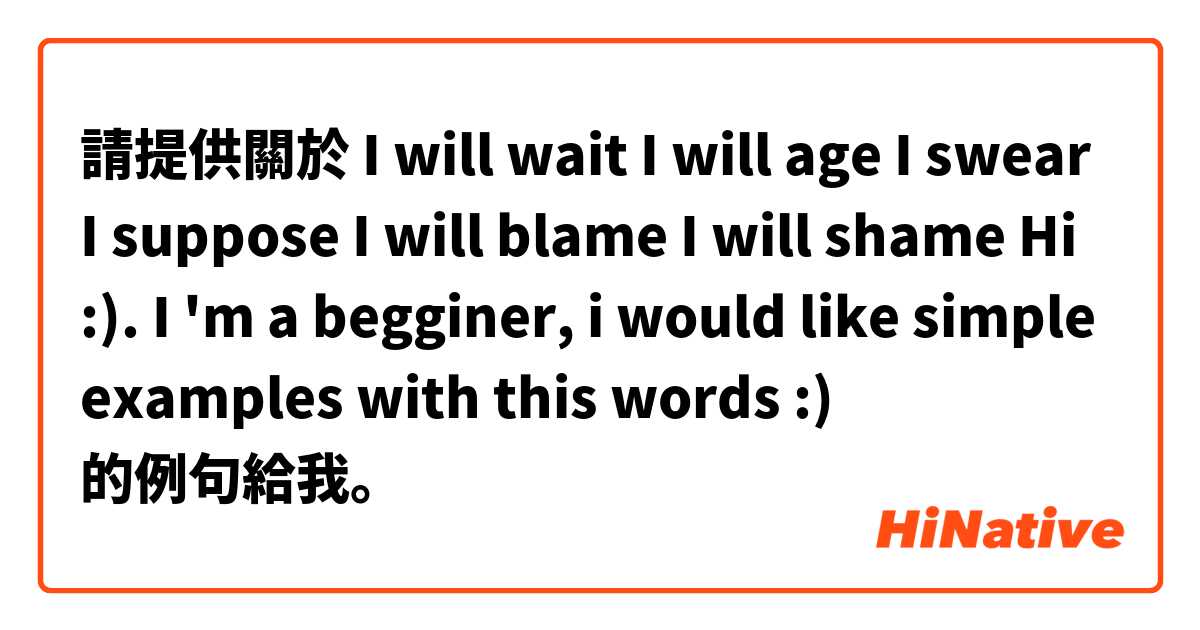 請提供關於 I will wait
I will age
I swear
I suppose
I will blame 
I will shame 

Hi :). I 'm a begginer, i would like simple examples with this words :)  的例句給我。
