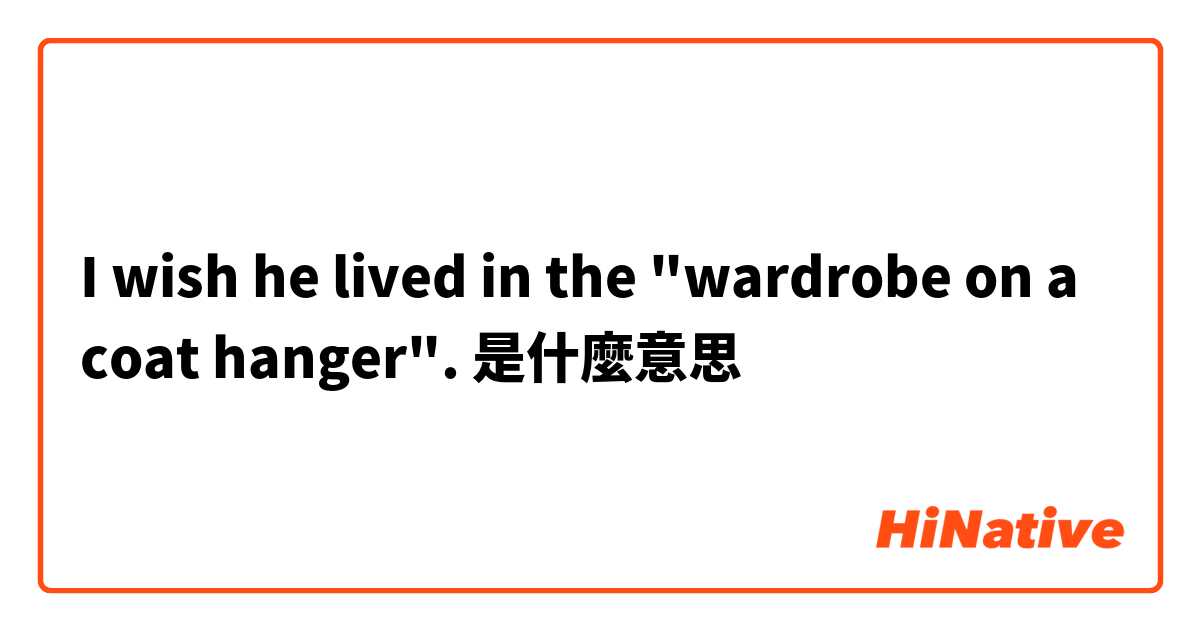 I wish he lived in the "wardrobe on a coat hanger".
是什麼意思