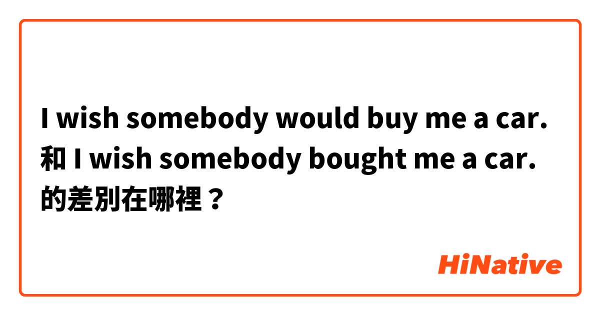 I wish somebody would buy me a car. 和 I wish somebody bought me a car. 的差別在哪裡？