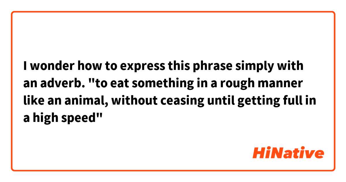 I wonder how to express this phrase simply with an adverb.
"to eat something in a rough manner like an animal, without ceasing until getting full in a high speed"
