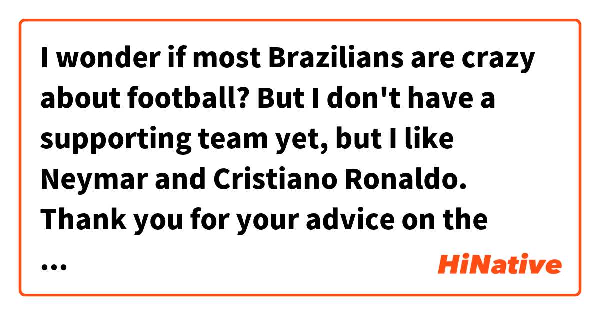 I wonder if most Brazilians🇧🇷 are crazy about football⚽? But I don't have a supporting team yet, but I like Neymar and Cristiano Ronaldo. Thank you for your advice on the team.